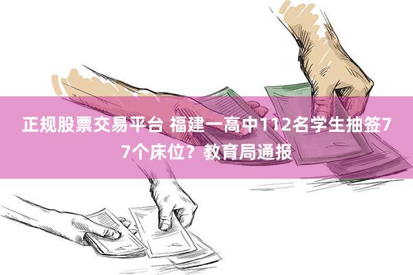 正规股票交易平台 福建一高中112名学生抽签77个床位？教育局通报