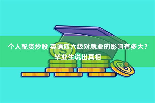 个人配资炒股 英语四六级对就业的影响有多大？毕业生说出真相