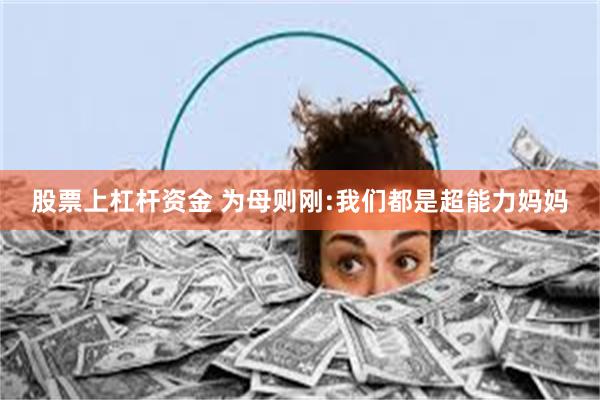 股票上杠杆资金 为母则刚:我们都是超能力妈妈