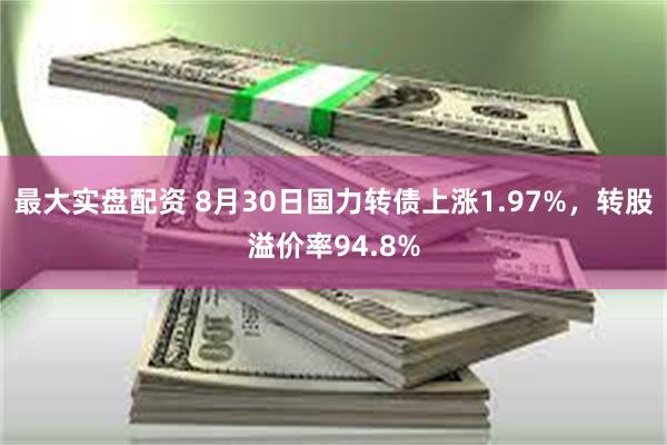 最大实盘配资 8月30日国力转债上涨1.97%，转股溢价率94.8%