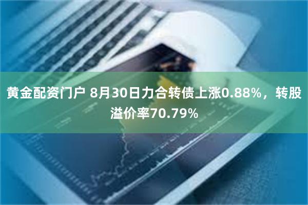 黄金配资门户 8月30日力合转债上涨0.88%，转股溢价率70.79%