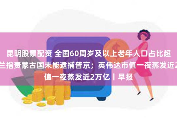 昆明股票配资 全国60周岁及以上老年人口占比超20%；乌克兰指责蒙古国未能逮捕普京；英伟达市值一夜蒸发近2万亿丨早报