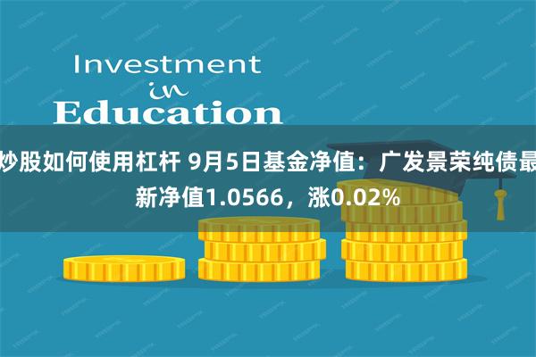 炒股如何使用杠杆 9月5日基金净值：广发景荣纯债最新净值1.0566，涨0.02%