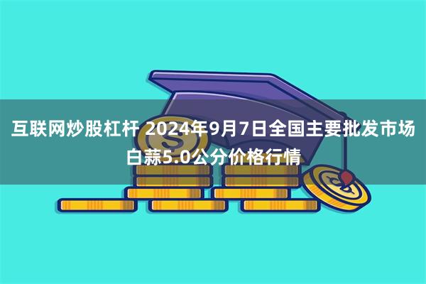 互联网炒股杠杆 2024年9月7日全国主要批发市场白蒜5.0公分价格行情