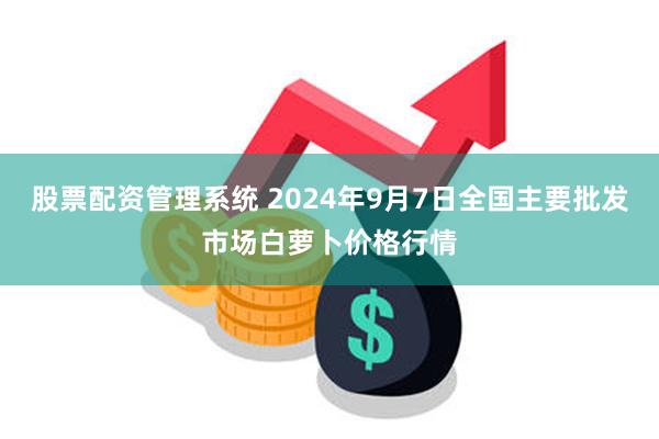 股票配资管理系统 2024年9月7日全国主要批发市场白萝卜价格行情