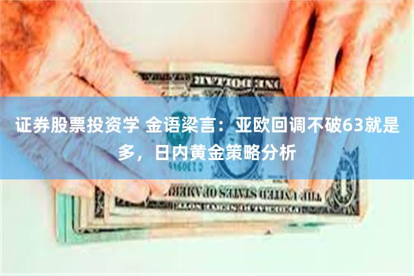 证券股票投资学 金语梁言：亚欧回调不破63就是多，日内黄金策略分析