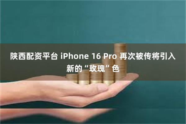 陕西配资平台 iPhone 16 Pro 再次被传将引入新的“玫瑰”色