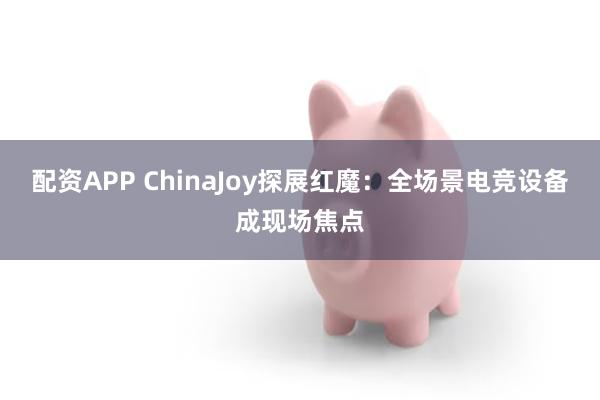 配资APP ChinaJoy探展红魔：全场景电竞设备成现场焦点