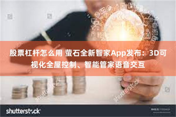 股票杠杆怎么用 萤石全新智家App发布：3D可视化全屋控制、智能管家语音交互