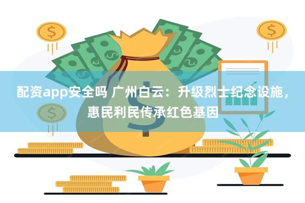 配资app安全吗 广州白云：升级烈士纪念设施，惠民利民传承红色基因