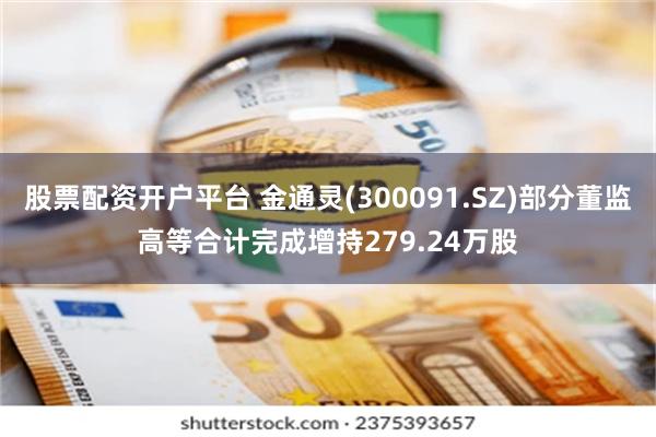 股票配资开户平台 金通灵(300091.SZ)部分董监高等合计完成增持279.24万股