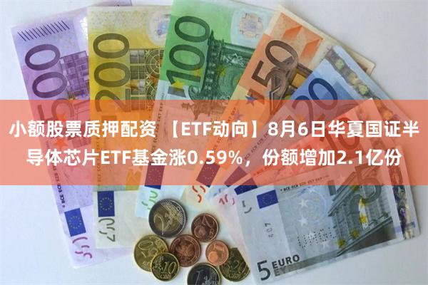 小额股票质押配资 【ETF动向】8月6日华夏国证半导体芯片ETF基金涨0.59%，份额增加2.1亿份