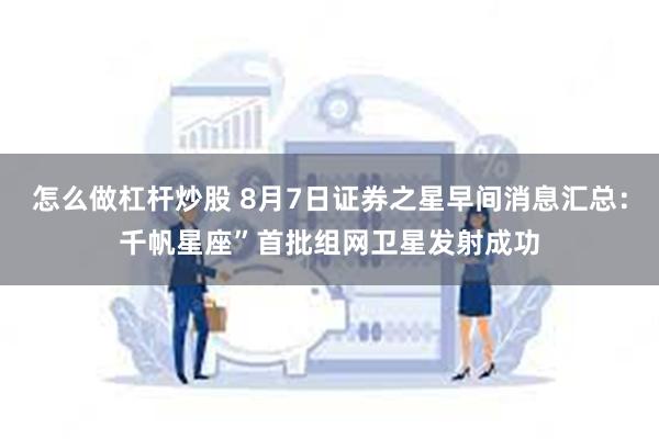 怎么做杠杆炒股 8月7日证券之星早间消息汇总：千帆星座”首批组网卫星发射成功