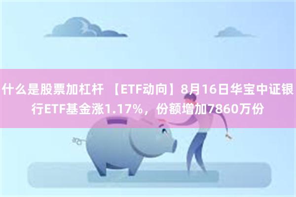 什么是股票加杠杆 【ETF动向】8月16日华宝中证银行ETF基金涨1.17%，份额增加7860万份