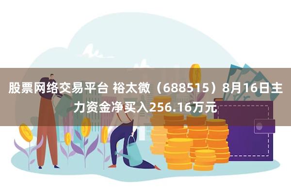 股票网络交易平台 裕太微（688515）8月16日主力资金净买入256.16万元