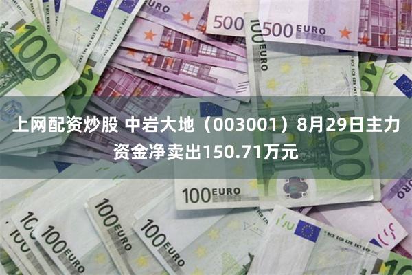 上网配资炒股 中岩大地（003001）8月29日主力资金净卖出150.71万元