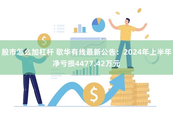 股市怎么加杠杆 歌华有线最新公告：2024年上半年净亏损4477.42万元