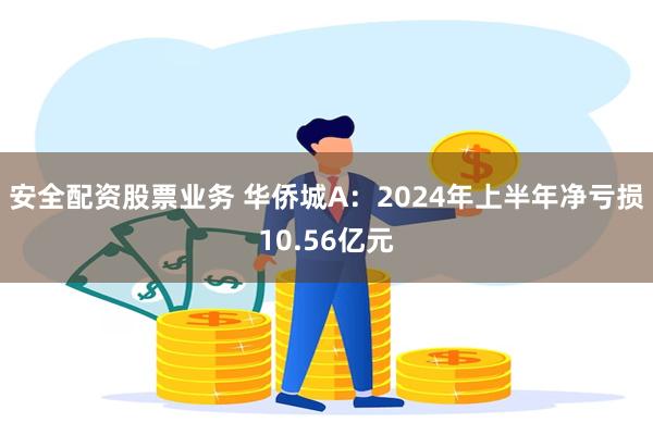 安全配资股票业务 华侨城A：2024年上半年净亏损10.56亿元