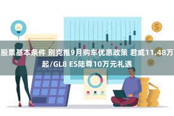 股票基本条件 别克推9月购车优惠政策 君威11.48万起/GL8 ES陆尊10万元礼遇