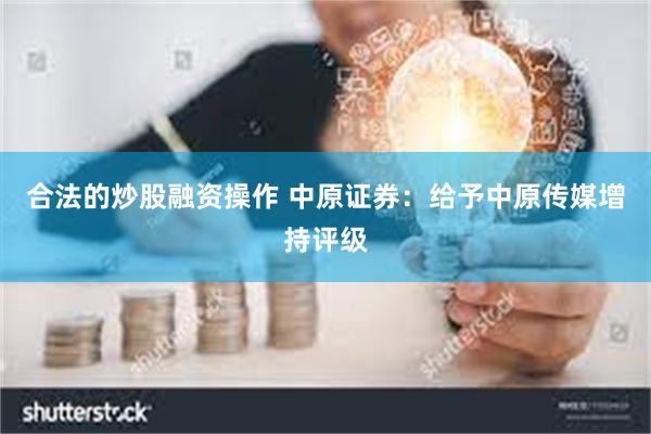 合法的炒股融资操作 中原证券：给予中原传媒增持评级