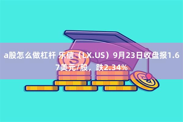 a股怎么做杠杆 乐信（LX.US）9月23日收盘报1.67美元/股，跌2.34%