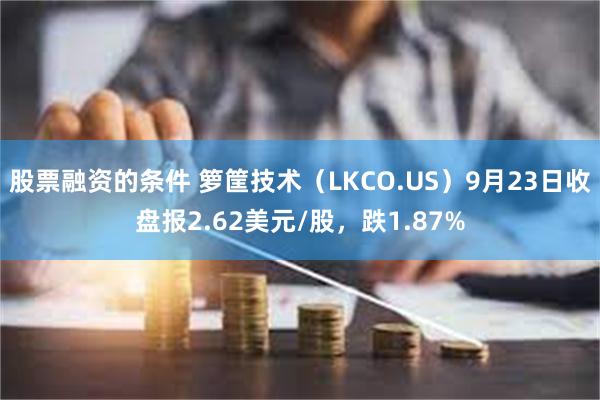 股票融资的条件 箩筐技术（LKCO.US）9月23日收盘报2.62美元/股，跌1.87%