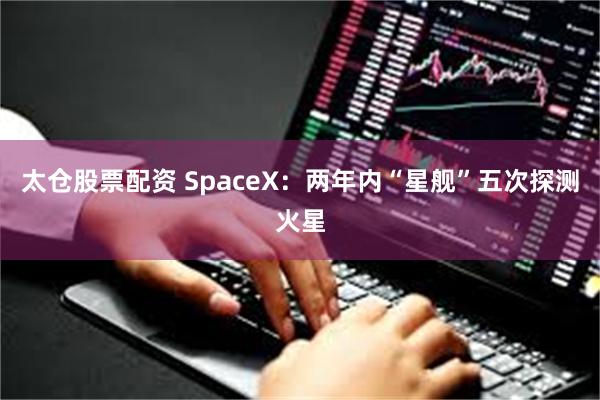 太仓股票配资 SpaceX：两年内“星舰”五次探测火星