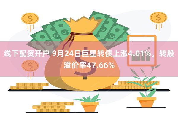 线下配资开户 9月24日巨星转债上涨4.01%，转股溢价率47.66%