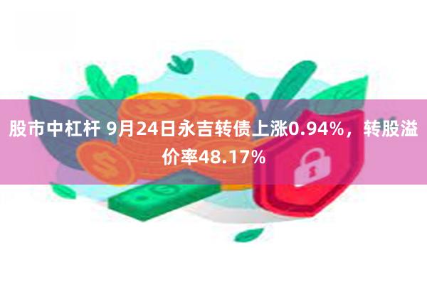 股市中杠杆 9月24日永吉转债上涨0.94%，转股溢价率48.17%