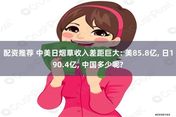 配资推荐 中美日烟草收入差距巨大: 美85.8亿, 日190.4亿, 中国多少呢?