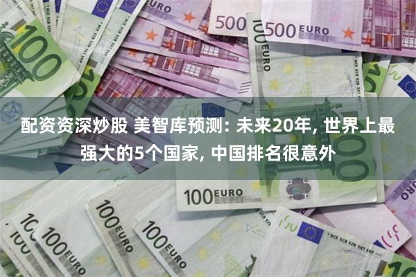 配资资深炒股 美智库预测: 未来20年, 世界上最强大的5个国家, 中国排名很意外