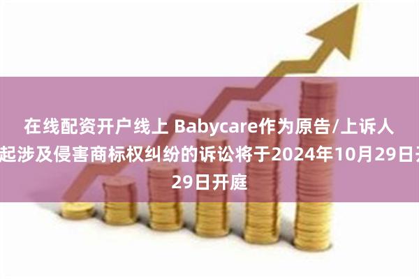 在线配资开户线上 Babycare作为原告/上诉人的1起涉及侵害商标权纠纷的诉讼将于2024年10月29日开庭