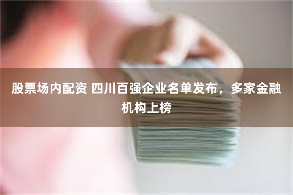 股票场内配资 四川百强企业名单发布，多家金融机构上榜