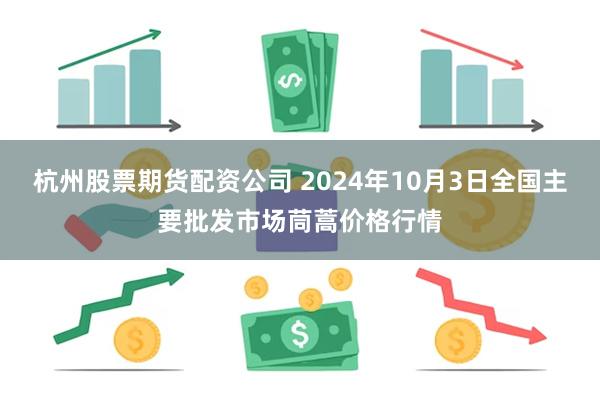 杭州股票期货配资公司 2024年10月3日全国主要批发市场茼蒿价格行情