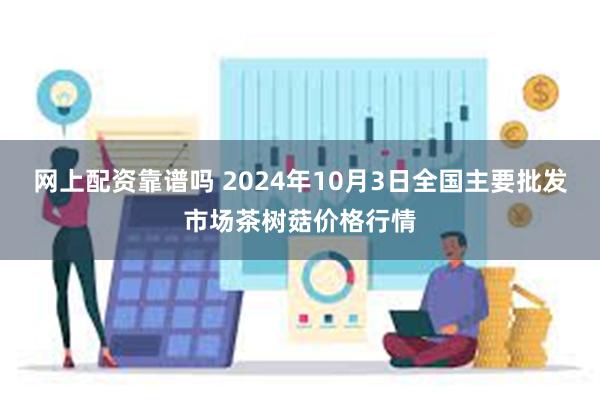 网上配资靠谱吗 2024年10月3日全国主要批发市场茶树菇价格行情