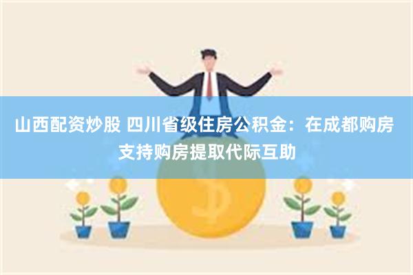 山西配资炒股 四川省级住房公积金：在成都购房 支持购房提取代际互助