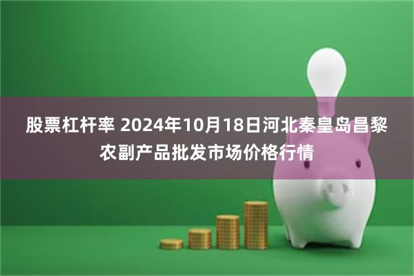 股票杠杆率 2024年10月18日河北秦皇岛昌黎农副产品批发市场价格行情