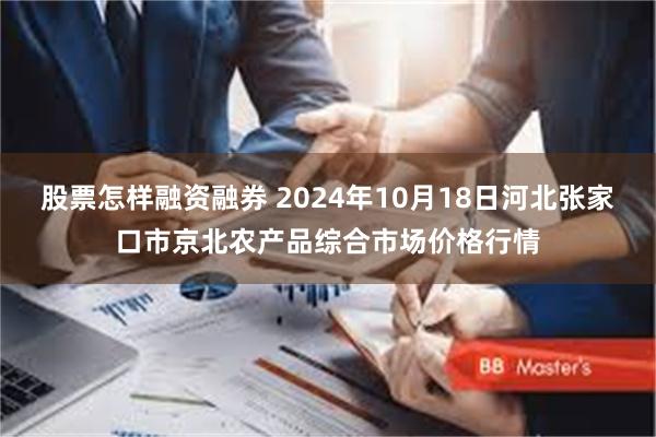 股票怎样融资融券 2024年10月18日河北张家口市京北农产品综合市场价格行情