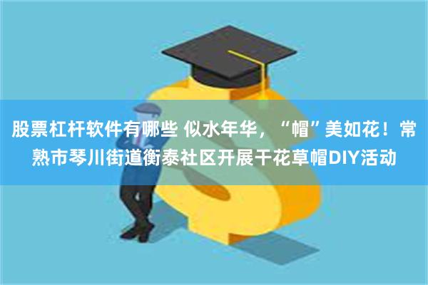 股票杠杆软件有哪些 似水年华，“帽”美如花！常熟市琴川街道衡泰社区开展干花草帽DIY活动