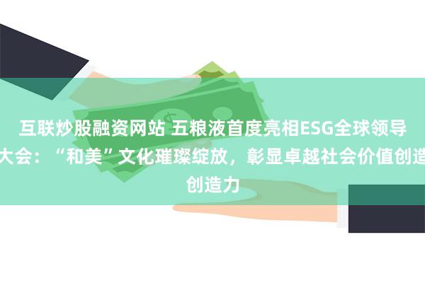 互联炒股融资网站 五粮液首度亮相ESG全球领导者大会：“和美”文化璀璨绽放，彰显卓越社会价值创造力