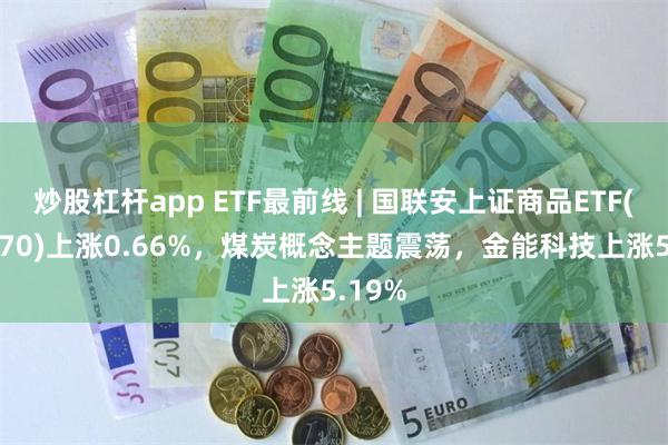 炒股杠杆app ETF最前线 | 国联安上证商品ETF(510170)上涨0.66%，煤炭概念主题震荡，金能科技上涨5.19%