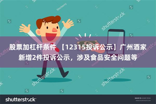 股票加杠杆条件 【12315投诉公示】广州酒家新增2件投诉公示，涉及食品安全问题等