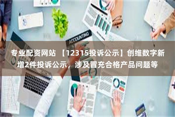 专业配资网站 【12315投诉公示】创维数字新增2件投诉公示，涉及冒充合格产品问题等