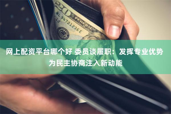 网上配资平台哪个好 委员谈履职：发挥专业优势 为民主协商注入新动能