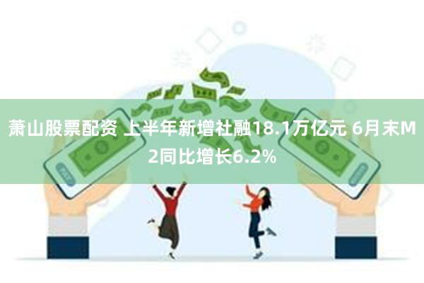 萧山股票配资 上半年新增社融18.1万亿元 6月末M2同比增长6.2%