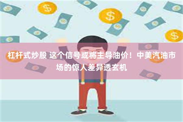 杠杆式炒股 这个信号或将主导油价！中美汽油市场的惊人差异透玄机