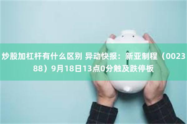 炒股加杠杆有什么区别 异动快报：新亚制程（002388）9月18日13点0分触及跌停板