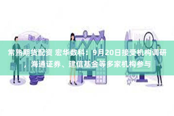 常熟期货配资 宏华数科：9月20日接受机构调研，海通证券、建信基金等多家机构参与