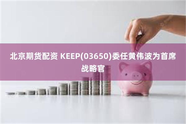 北京期货配资 KEEP(03650)委任黄伟波为首席战略官