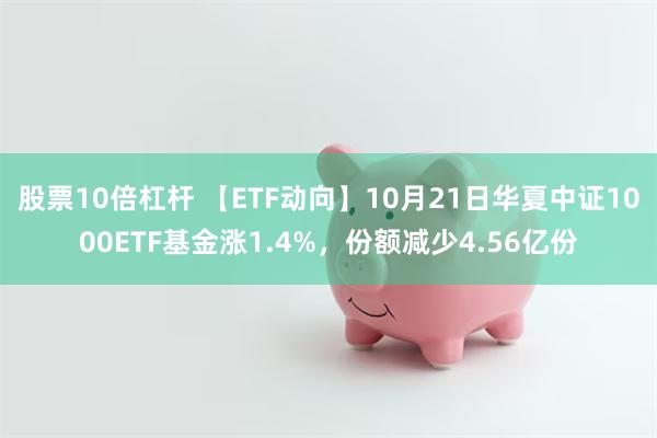 股票10倍杠杆 【ETF动向】10月21日华夏中证1000ETF基金涨1.4%，份额减少4.56亿份